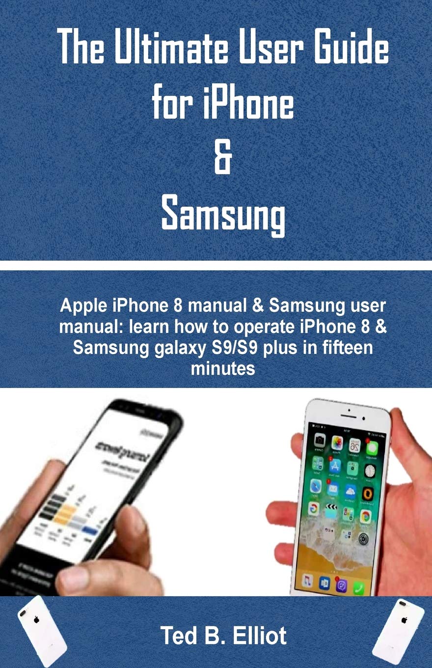 The Ultimate User Guide for iPhone & Samsung: Apple iPhone 8 Manual &  Samsung User Manual: Learn How to Operate iPhone 8 & Samsung Galaxy S9/S9  Plus in ...