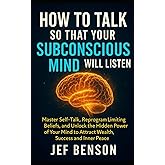 How to Talk So That Your Subconscious Mind Will Listen: Master Self-Talk, Reprogram Limiting Beliefs, and Unlock Hidden Power of Your Mind to Attract ... and Inner Peace (Subconscious Mind Series)