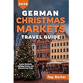 GERMAN CHRISTMAS MARKETS TRAVEL GUIDE 2026: A Complete Guide to Germany’s Best Markets, Seasonal Traditions, and Winter Travel Adventures