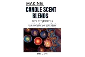MAKING CANDLE SCENT BLENDS FOR BEGINNERS: Essential Techniques, Creative Formulas, and Expert Tips to Craft Unique Aromatic B