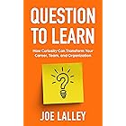 Question to Learn: How Curiosity Can Transform Your Career, Team, and Organization