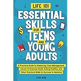 Life 101—Essential Skills for Teens and Young Adults: A Practical Guide to Mastering Time Management, Career & Financial Goals, Eating Healthy, and Other Practical Skills to Succeed in Adulting
