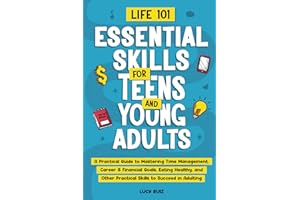 Life 101—Essential Skills for Teens and Young Adults: A Practical Guide to Mastering Time Management, Career & Financial Goals, Eating Healthy, and Other Practical Skills to Succeed in Adulting