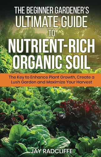 The Beginner Gardener's Ultimate Guide to Nutrient-Rich Soil: The Key ...