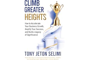 Climb Greater Heights: How to Accelerate Your Business Growth, Amplify Your Success, and Build a Legacy of Significance