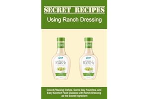 Secret Recipes Using Ranch Dressing: Crowd-Pleasing Dishes, Game Day Favorites, and Easy Comfort Food Classics with Ranch Dre