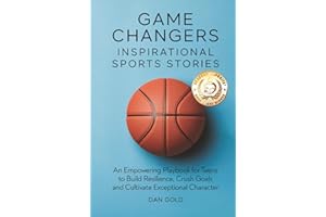 Game Changers: Inspirational Sports Stories: An Empowering Playbook for Teens to Build Resilience, Crush Goals and Cultivate Exceptional Character