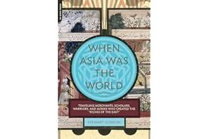 When Asia Was the World: Traveling Merchants, Scholars, Warriors, and Monks Who Created the ""Riches of the ""East""
