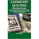 LANDSCAPE QUILTING FOR BEGINNERS: The Picture Step by Step Guide on How to Make Landscape Quilts at Home Including Landscape Quilt Patterns and Designs