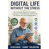 Digital Life Without the Stress: The Complete Beginner's Guide to Computers, Smartphones, and Internet for Seniors who want Independence