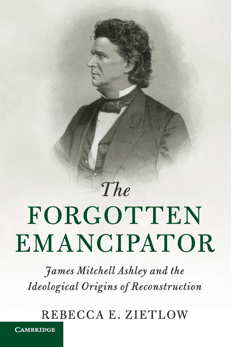 The Forgotten Emancipator: James Mitchell Ashley and the Ideological Origins of Reconstruction (Cambridge Historical Studies in American Law and Society)