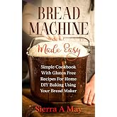 Bread Machine Made Easy: Simple Cookbook With Gluten Free Recipes For Home DIY Baking Using Your Bread Maker