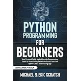 PYTHON PROGRAMMING FOR BEGINNERS: Your Personal Guide for Getting into Programming, Level Up Your Coding Skills from Scratch and Use Python Like A Mother Language (Python Programming Language)