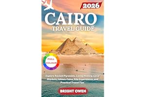 CAIRO TRAVEL GUIDE 2026: Explore Ancient Pyramids, Living History, Local Markets, Islamic Cairo, Nile Experiences, and Practi