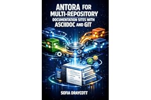 ANTORA FOR MULTI-REPOSITORY DOCUMENTATION SITES WITH ASCIIDOC AND GIT: Build Versioned Technical Docs with Component Architec