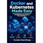 Docker and Kubernetes Made Easy: Build, Deploy, and Manage Modern Applications with Containers, Kubernetes, CI/CD, Networking, Scaling, and Cloud-Native Workflows
