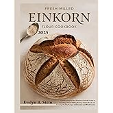 Fresh Milled Einkorn Flour Cookbook: Complete Step-by-Step Beginners Friendly Guide to Sourdough Home Milling, Baking Artisan Bread, and Creating ... (At Home Baking with Fresh Milled Flour)