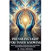Prevailing Light for Inner Knowing: How to Enhance Your Spiritual Awareness for a Better and Brighter Life
