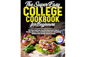 The Easy College Cookbook for Beginners: No-Fuss and Low-Cost Recipes to Eat Like a Foodie, Save a Ton, and Master the Art of