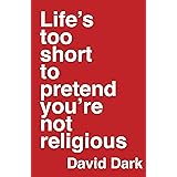 Life's Too Short to Pretend You're Not Religious