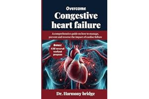 OVERCOME CONGESTIVE HEART FAILURE: A comprehensive guide on how to manage, prevent and reverse the impact of cardiac failure