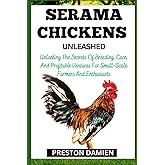 SERAMA CHICKENS UNLEASHED: Unlocking The Secrets Of Breeding, Care, And Profitable Ventures For Small-Scale Farmers And Enthusiasts