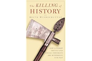 The Killing of History: How Literary Critics and Social Theorists Are Murdering Our Past