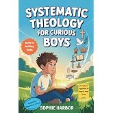 Systematic Theology For Curious Boys: A Thoughtful Introduction to Christian Theology That Makes Big Ideas Clear and Builds a Lasting Foundation of ... For Christian Kids (Boys &amp; Girls Ages 8-12))