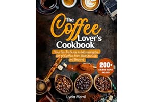 THE COFFEE LOVER'S COOKBOOK: Your Go-To Guide to Mastering the Art of Coffee, from Bean to Cup and Beyond | 200+ Creative Recipes Included (Steeped in Flavor: A Journey Through Tea and Coffee Mastery)