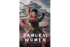 Samurai Women: Forgotten Heroines of Japan: The story of the Japanese female warriors who changed the course of the Rising Sun (The Essence of Japan: History, Culture and Philosophy)