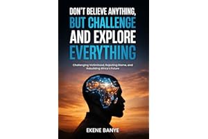 DON’T BELIEVE ANYTHING, BUT CHALLENGE AND EXPLORE EVERYTHING: Challenging Victimhood, Rejecting Blame, and Rebuilding Africa’