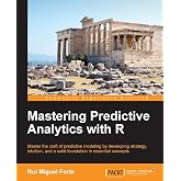 Mastering Predictive Analytics with R: Master the craft of predictive modeling by developing strategy, intuition, and a solid foundation in essential concepts