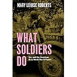 What Soldiers Do: Sex and the American GI in World War II France