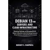 Debian 13 for Servers and Cloud Infrastructur: Designing, Deploying, and Managing Reliable Debian 13-Based Servers for Web Hosting, Containers, Virtual Machines, and Scalable Cloud Environments