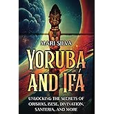 Yoruba and Ifá: Unlocking the Secrets of Orishas, Isese, Divination, Santeria, and More (Spirituality around the world)