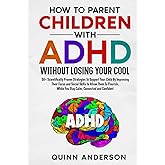 How To Parent Children With ADHD Without Losing Your Cool: 50+ Scientifically Proven Strategies To Support Your Child By Improving Their Focus and Social Skills to Allow Them To Flourish