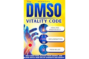 The DMSO Vitality Code: Melt Away Pain, Elevate Your Energy, and Bloom into a New Era of Strength and Beauty