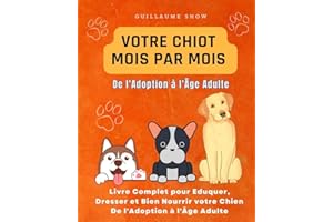Votre chiot Mois par Mois: Livre Complet pour Eduquer, Dresser et Bien Nourrir votre Chien De l'Adoption à l'Âge Adulte (Fren