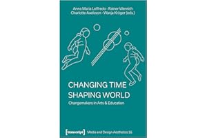 Changing Time – Shaping World: Changemakers in Arts & Education (Medien- und Gestaltungsästhetik Book 16)