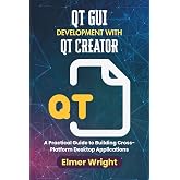 QT GUI DEVELOPMENT WITH QT CREATOR: A Practical Guide to Building Cross-Platform Desktop Applications (Tech Programs For Beginners series)