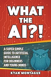WHAT THE AI?!: A Super Simple Guide to Artificial