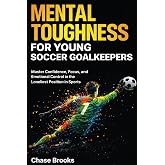 Mental Toughness for Young Soccer Goalkeepers: Master Confidence, Focus and Emotional Control in the Loneliest Position in Sports