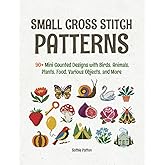 Small Cross Stitch Patterns: 90+ Mini Counted Designs with Birds, Animals, Plants, Food, Various Objects, and More (up to 40x40 Crosses)