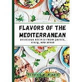 Flavors of the Mediterranean: simple, delicious, and healthy recipes from greece, italy, and spain