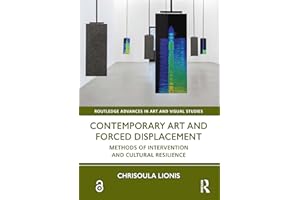 Contemporary Art and Forced Displacement: Methods of Intervention and Cultural Resilience (Routledge Advances in Art and Visu