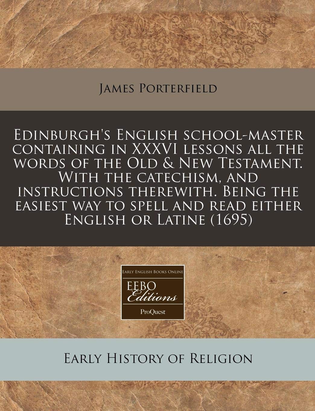 Edinburgh S English School Master Containing In Xxxvi Lessons All The Words Of The Old New Testament With The Catechism And Instructions And Read Either English Or Latine 1695 Porterfield James