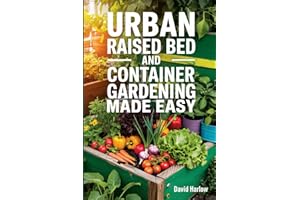 Urban Raised Bed and Container Gardening Made Easy: A 7 Day Step-By-Step Guide to Organically Starting Your Vegetable, Herb, and Cut Flower Garden to Maximize Space and Increase Productivity