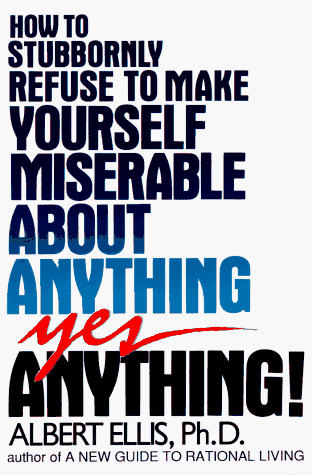 How to Stubbornly Refuse to Make Yourself Miserable About Anything--Yes, Anything