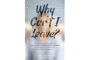 Why Can't I Leave?: How to End the Emotional Spiral of Trauma Bonds, Co-Dependency & Self-Blame by Rewiring Toxic Patterns and Your Fear of Abandonment