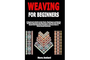 Weaving for Beginners: A Beginner's Guide to the Tools, Techniques and Basics of Home Spinning and Weaving so That You Can Easily Handcraft Beautiful Creations and Even Start a Home-Based Business